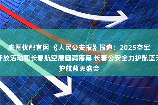 宏图优配官网 《人民公安报》报道：2025空军航空开放活动和长春航空展圆满落幕 长春公安全力护航蓝天盛会