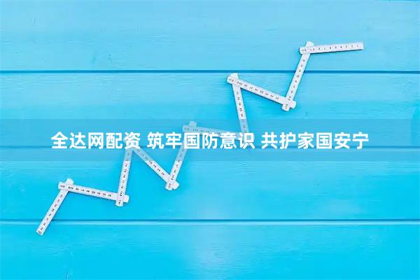 全达网配资 筑牢国防意识 共护家国安宁