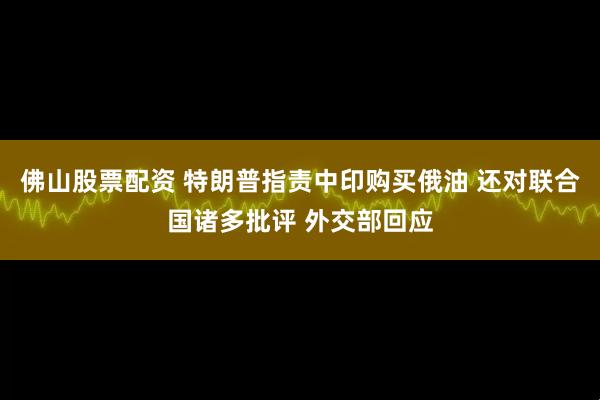 佛山股票配资 特朗普指责中印购买俄油 还对联合国诸多批评 外交部回应
