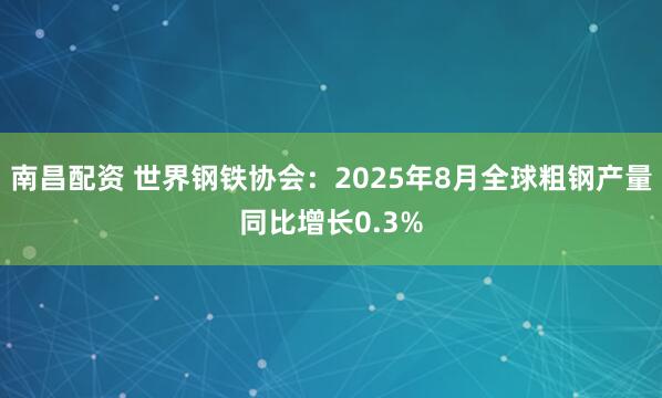 南昌配资 世界钢铁协会：2025年8月全球粗钢产量同比增长0.3%