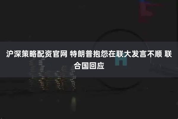 沪深策略配资官网 特朗普抱怨在联大发言不顺 联合国回应