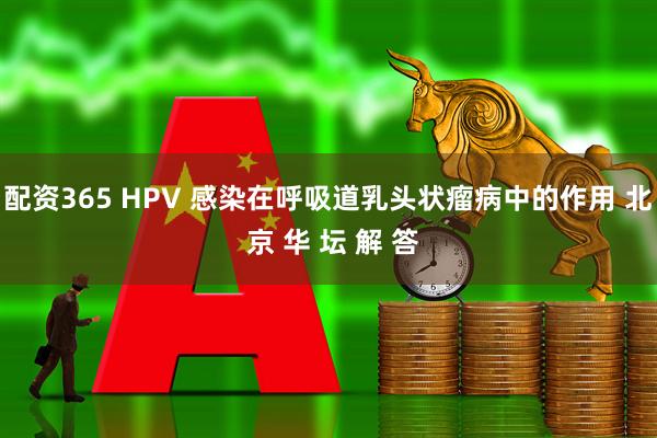 配资365 HPV 感染在呼吸道乳头状瘤病中的作用 北 京 华 坛 解 答