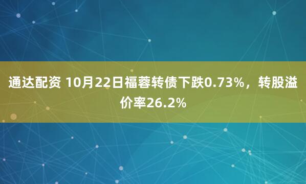 通达配资 10月22日福蓉转债下跌0.73%，转股溢价率26.2%