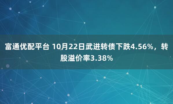 富通优配平台 10月22日武进转债下跌4.56%，转股溢价率3.38%