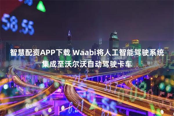 智慧配资APP下载 Waabi将人工智能驾驶系统集成至沃尔沃自动驾驶卡车