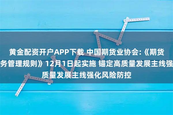 黄金配资开户APP下载 中国期货业协会:《期货做市交易业务管理规则》12月1日起实施 锚定高质量发展主线强化风险防控