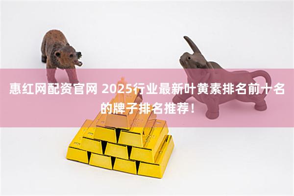 惠红网配资官网 2025行业最新叶黄素排名前十名的牌子排名推荐！