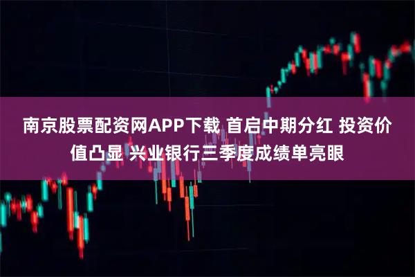 南京股票配资网APP下载 首启中期分红 投资价值凸显 兴业银行三季度成绩单亮眼