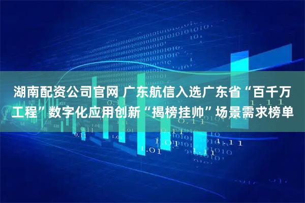 湖南配资公司官网 广东航信入选广东省“百千万工程”数字化应用创新“揭榜挂帅”场景需求榜单
