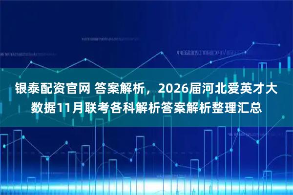 银泰配资官网 答案解析，2026届河北爱英才大数据11月联考各科解析答案解析整理汇总