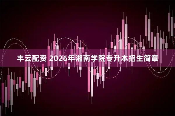 丰云配资 2026年湘南学院专升本招生简章