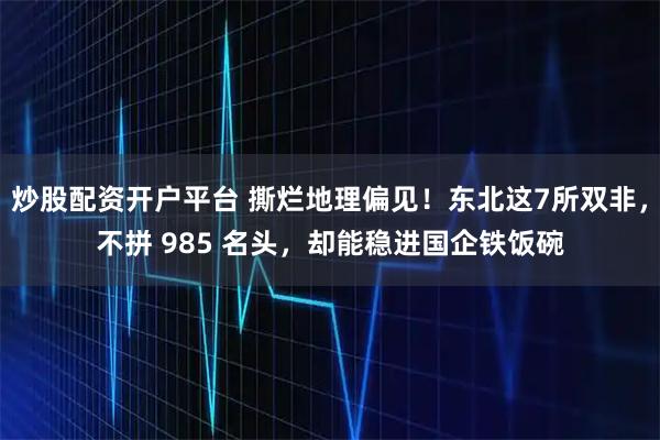 炒股配资开户平台 撕烂地理偏见！东北这7所双非，不拼 985 名头，却能稳进国企铁饭碗