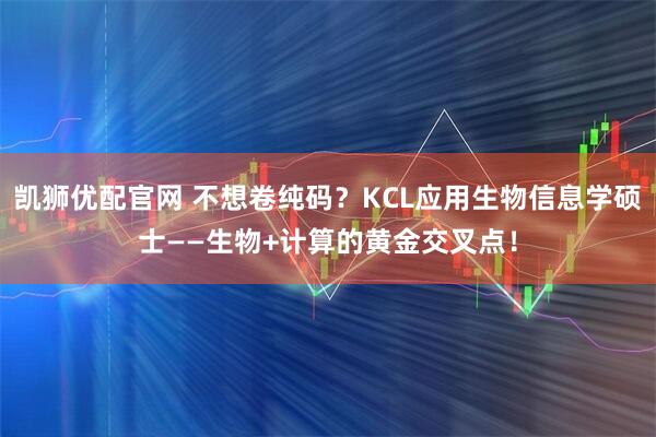 凯狮优配官网 不想卷纯码？KCL应用生物信息学硕士——生物+计算的黄金交叉点！