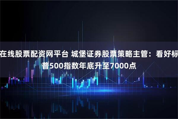 在线股票配资网平台 城堡证券股票策略主管:看好标普500指数年底升至7000点