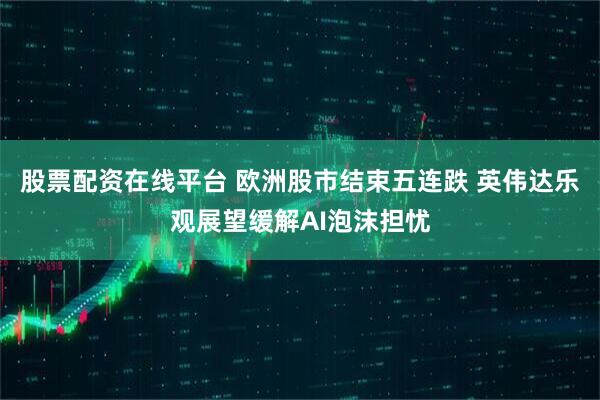 股票配资在线平台 欧洲股市结束五连跌 英伟达乐观展望缓解AI泡沫担忧