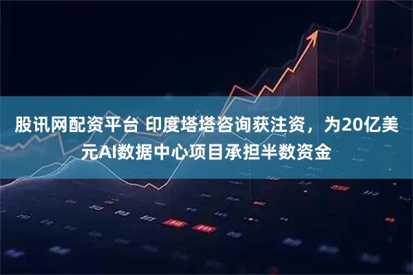 股讯网配资平台 印度塔塔咨询获注资，为20亿美元AI数据中心项目承担半数资金