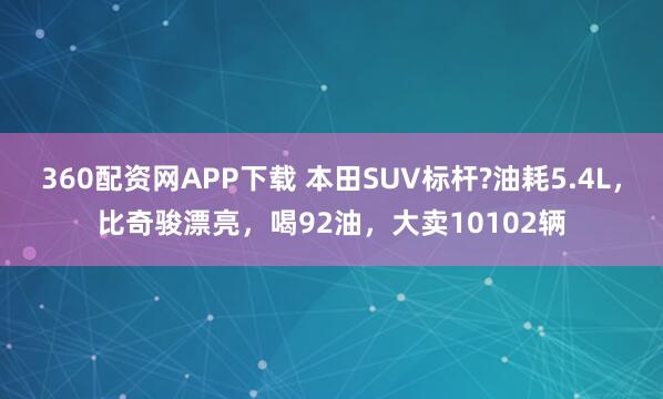 360配资网APP下载 本田SUV标杆?油耗5.4L，比奇骏漂亮，喝92油，大卖10102辆