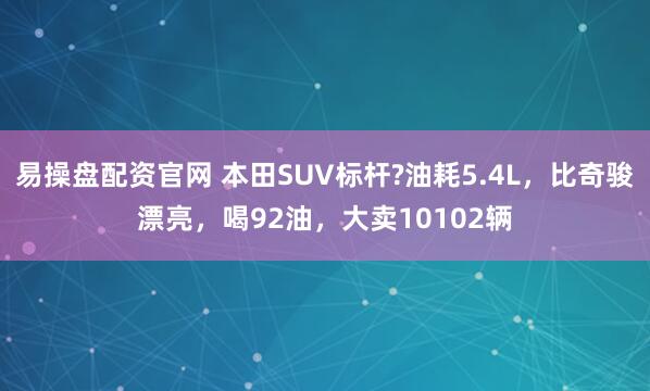 易操盘配资官网 本田SUV标杆?油耗5.4L，比奇骏漂亮，喝92油，大卖10102辆