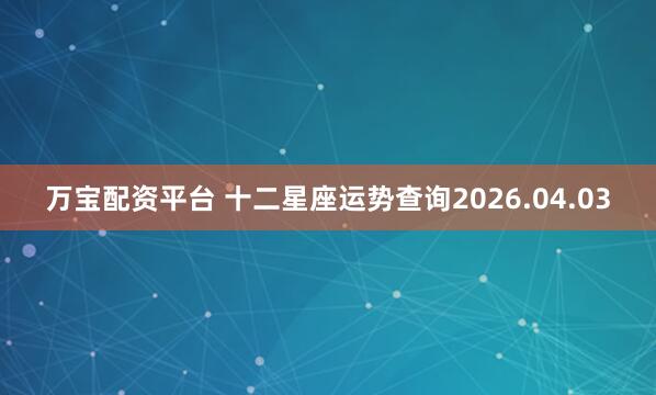 万宝配资平台 十二星座运势查询2026.04.03