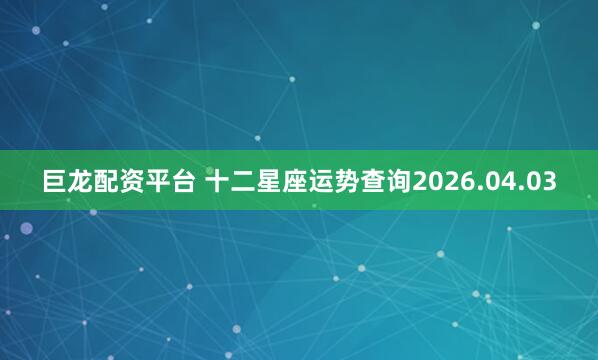 巨龙配资平台 十二星座运势查询2026.04.03