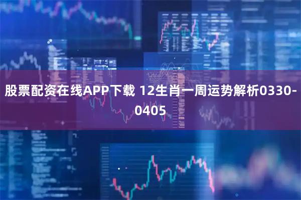 股票配资在线APP下载 12生肖一周运势解析0330-0405