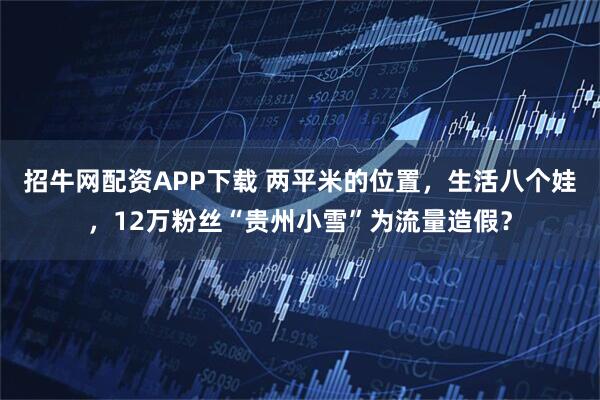 招牛网配资APP下载 两平米的位置，生活八个娃，12万粉丝“贵州小雪”为流量造假？