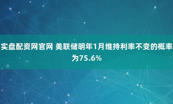 实盘配资网官网 美联储明年1月维持利率不变的概率为75.6%