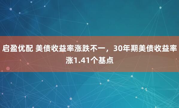 启盈优配 美债收益率涨跌不一，30年期美债收益率涨1.41个基点
