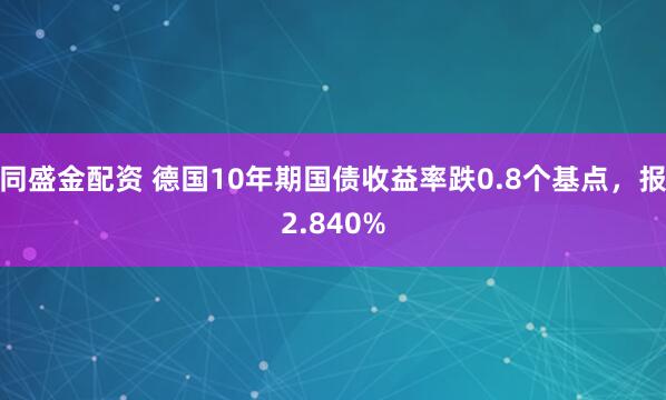 同盛金配资 德国10年期国债收益率跌0.8个基点，报2.840%