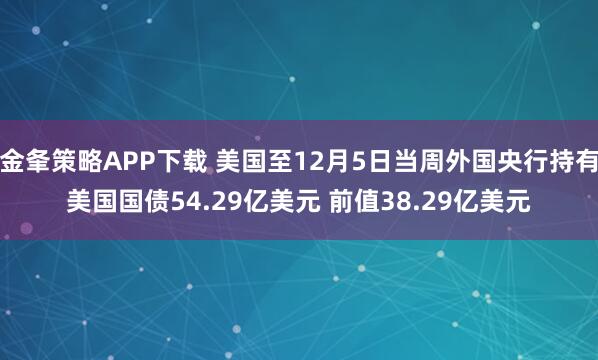 金夆策略APP下载 美国至12月5日当周外国央行持有美国国债54.29亿美元 前值38.29亿美元