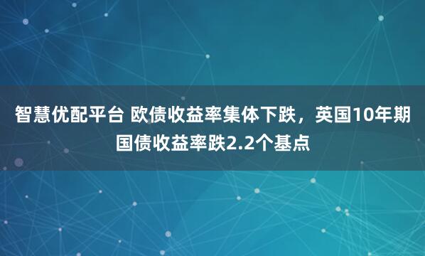智慧优配平台 欧债收益率集体下跌，英国10年期国债收益率跌2.2个基点