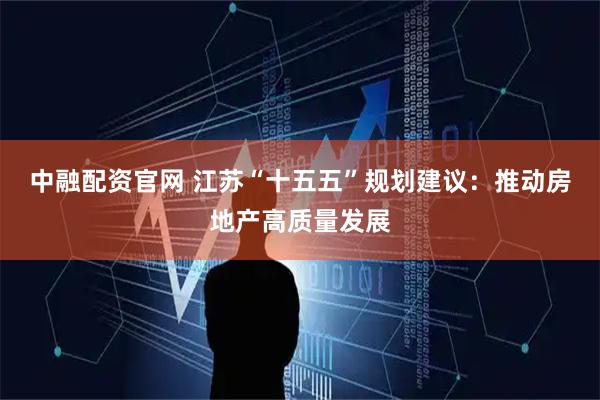 中融配资官网 江苏“十五五”规划建议：推动房地产高质量发展