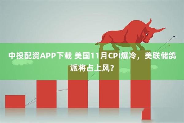 中投配资APP下载 美国11月CPI爆冷，美联储鸽派将占上风？