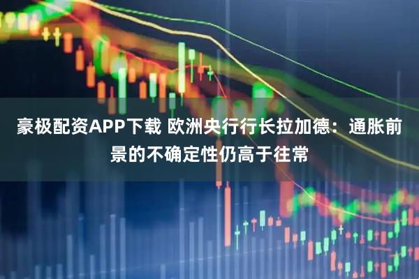 豪极配资APP下载 欧洲央行行长拉加德：通胀前景的不确定性仍高于往常