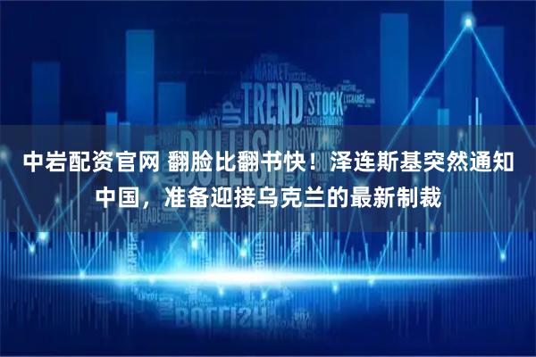 中岩配资官网 翻脸比翻书快！泽连斯基突然通知中国，准备迎接乌克兰的最新制裁
