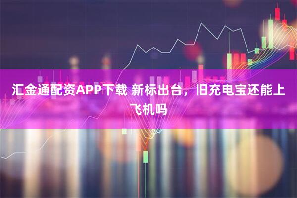 汇金通配资APP下载 新标出台,旧充电宝还能上飞机吗