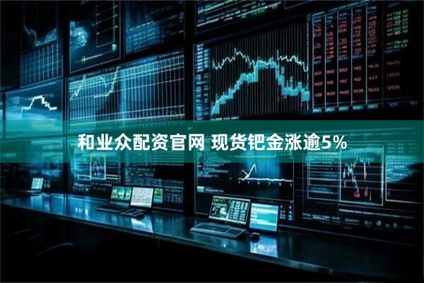 和业众配资官网 现货钯金涨逾5%