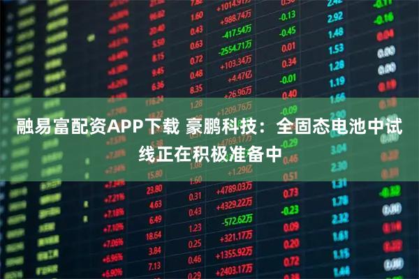 融易富配资APP下载 豪鹏科技：全固态电池中试线正在积极准备中