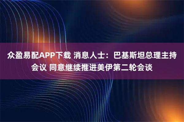 众盈易配APP下载 消息人士：巴基斯坦总理主持会议 同意继续推进美伊第二轮会谈