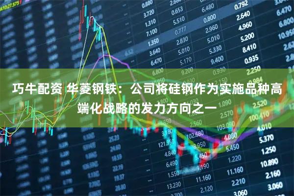 巧牛配资 华菱钢铁：公司将硅钢作为实施品种高端化战略的发力方向之一