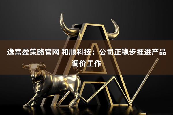 逸富盈策略官网 和顺科技：公司正稳步推进产品调价工作