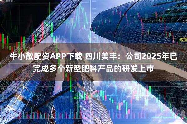 牛小散配资APP下载 四川美丰：公司2025年已完成多个新型肥料产品的研发上市