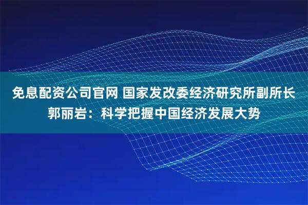 免息配资公司官网 国家发改委经济研究所副所长郭丽岩：科学把握中国经济发展大势