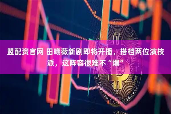 盟配资官网 田曦薇新剧即将开播，搭档两位演技派，这阵容很难不“爆”