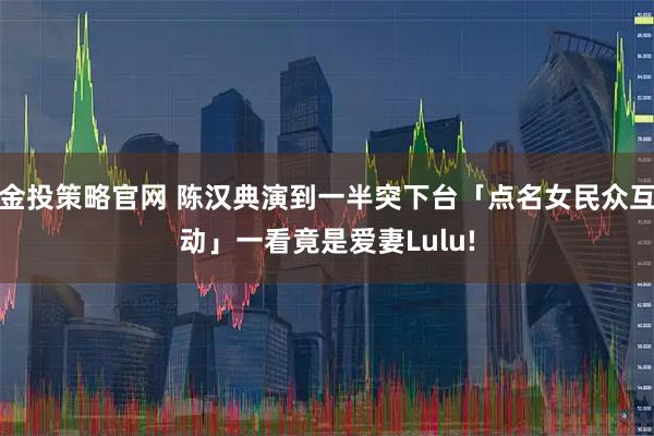 金投策略官网 陈汉典演到一半突下台「点名女民众互动」一看竟是爱妻Lulu!
