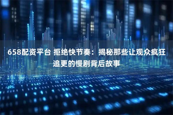 658配资平台 拒绝快节奏：揭秘那些让观众疯狂追更的慢剧背后故事