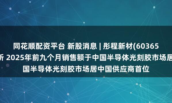 同花顺配资平台 新股消息 | 彤程新材(603650.SH)递表港交所 2025年前九个月销售额于中国半导体光刻胶市场居中国供应商首位