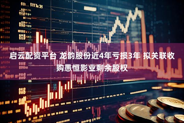 启云配资平台 龙韵股份近4年亏损3年 拟关联收购愚恒影业剩余股权