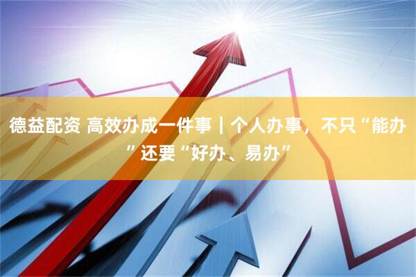 德益配资 高效办成一件事｜个人办事，不只“能办”还要“好办、易办”