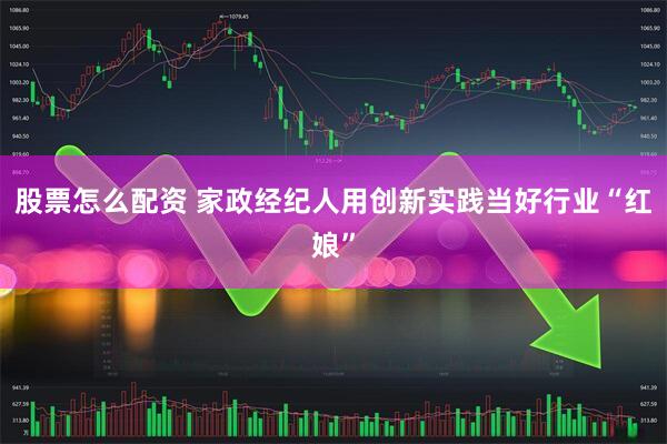 股票怎么配资 家政经纪人用创新实践当好行业“红娘”